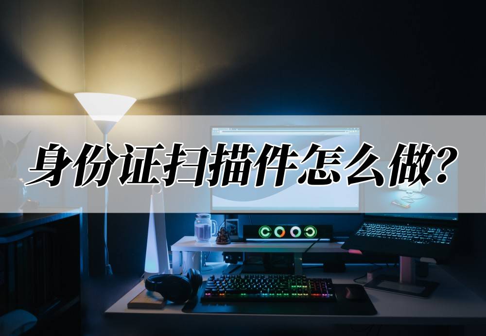 迅捷文字识别苹果版:身份证扫描件怎么做？教你制作身份证扫描件