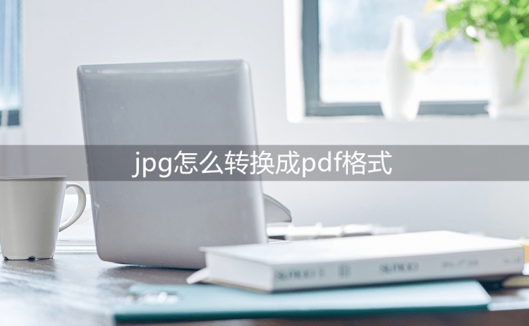 jpg转pdf苹果版:jpg怎么转换成pdf格式？学会这些就可以完成转换！